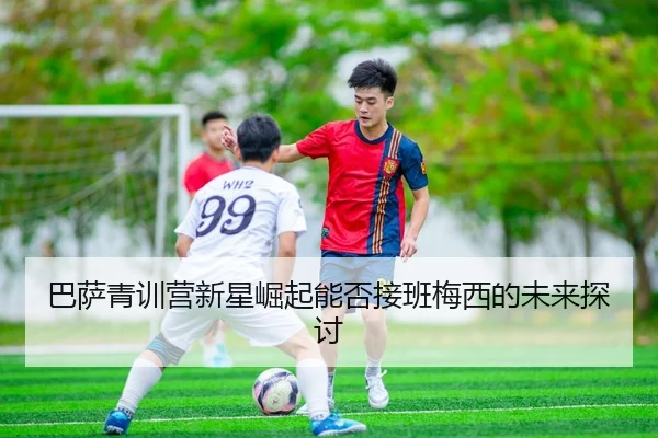 巴萨青训营新星崛起能否接班梅西的未来探讨