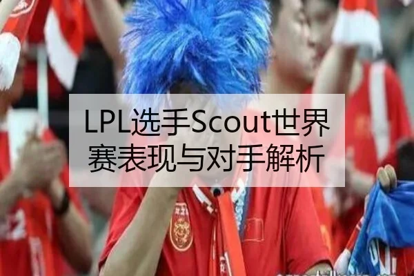 LPL选手Scout世界赛表现与对手解析